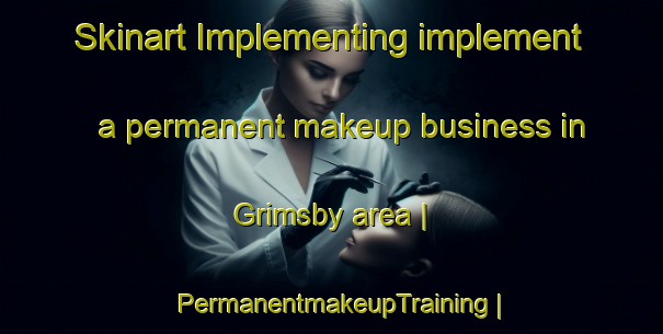 Skinart Implementing implement a permanent makeup business in Grimsby area | PermanentmakeupTraining | PermanentmakeupClasses | SkinartTraining-Canada